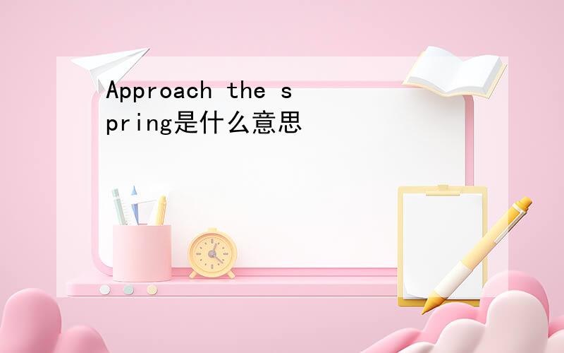 Approach the spring是什么意思