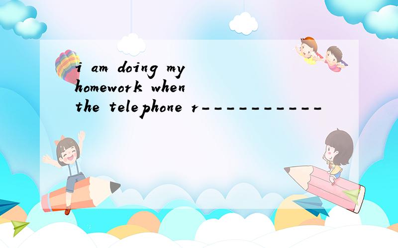i am doing my homework when the telephone r----------