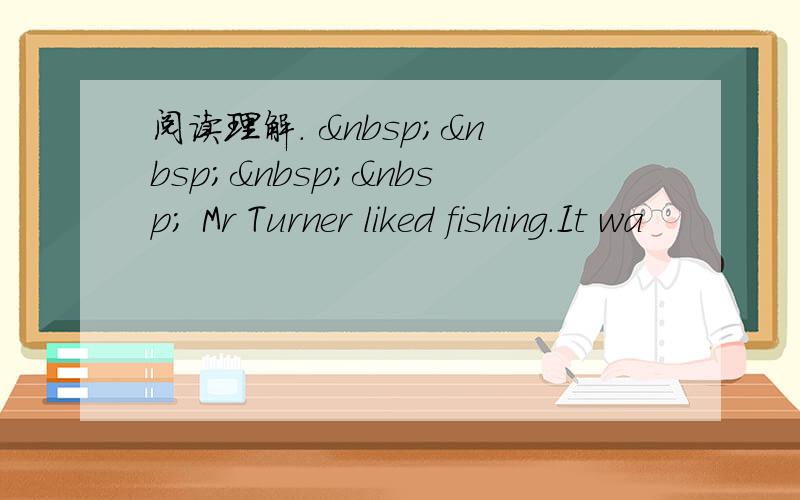 阅读理解.      Mr Turner liked fishing.It wa