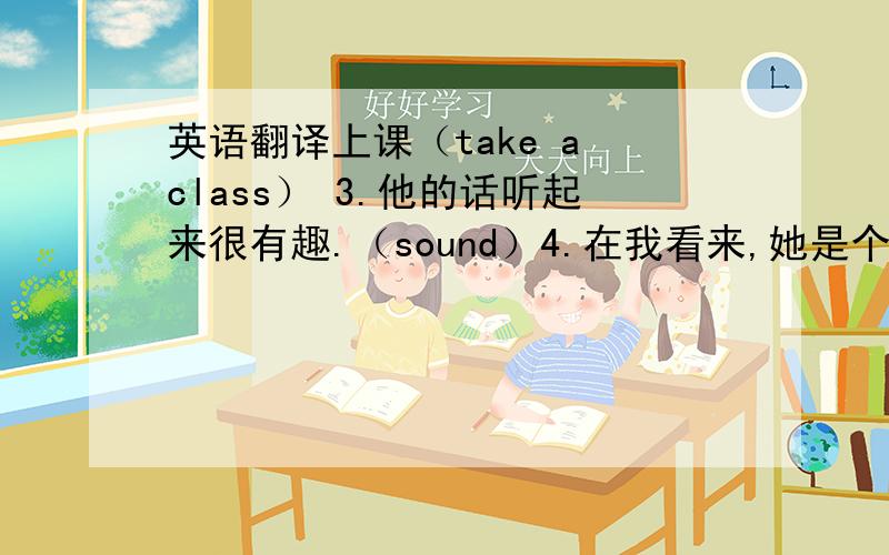 英语翻译上课（take a class） 3.他的话听起来很有趣.（sound）4.在我看来,她是个好学生（in my