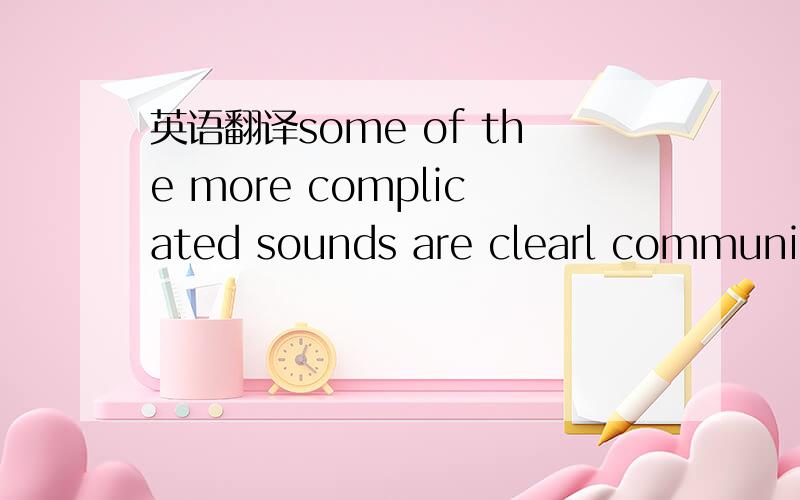 英语翻译some of the more complicated sounds are clearl communica
