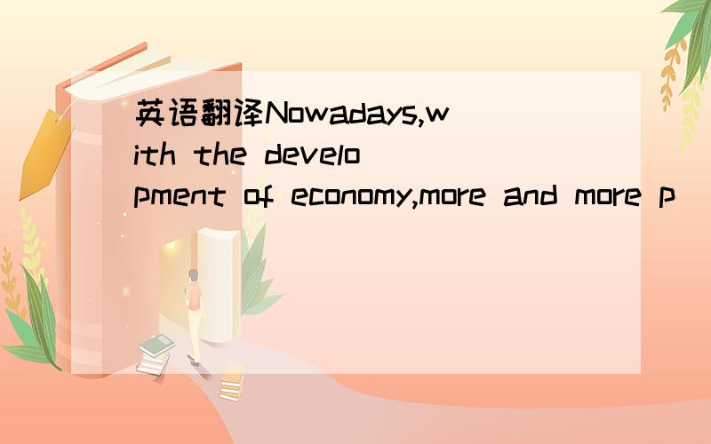 英语翻译Nowadays,with the development of economy,more and more p