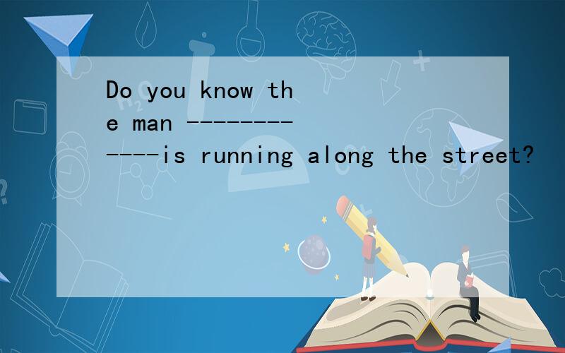 Do you know the man ------------is running along the street?
