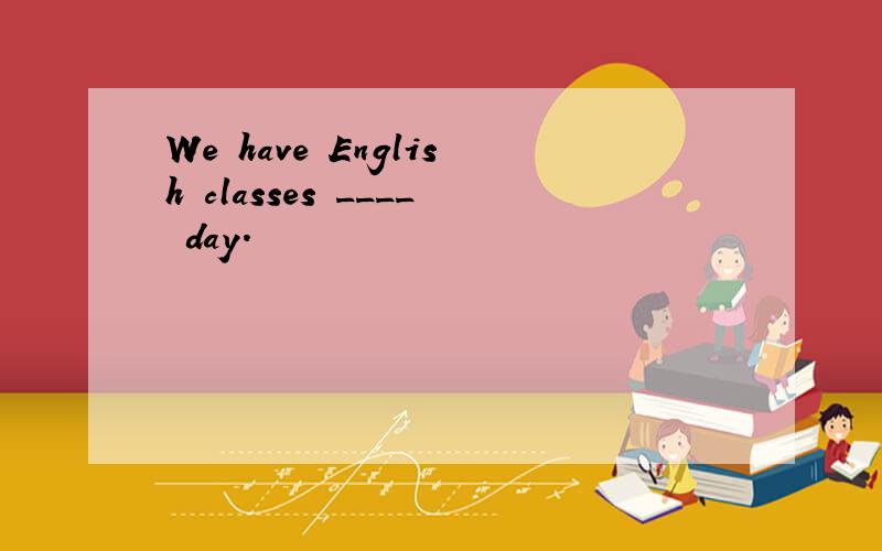 We have English classes ____ day.