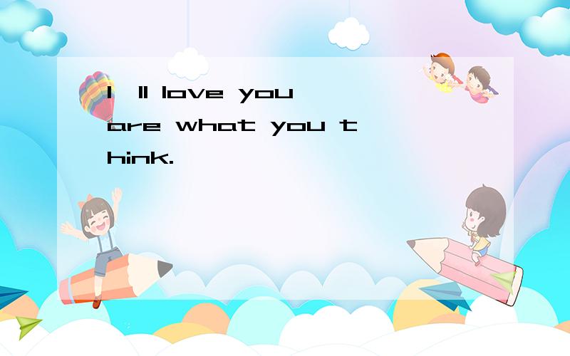I'll love you are what you think.