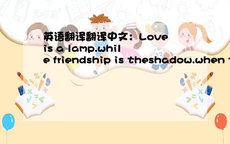 英语翻译翻译中文：Love is a lamp.while friendship is theshadow.when t