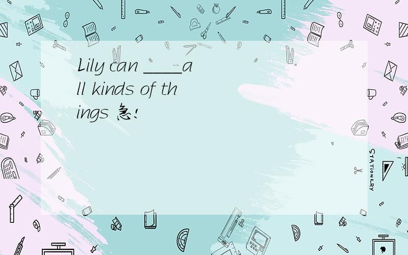 Lily can ____all kinds of things 急!