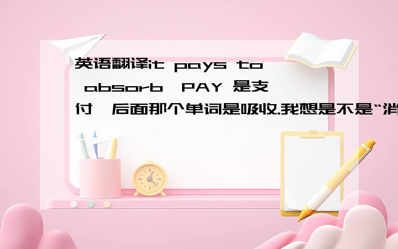 英语翻译it pays to absorb,PAY 是支付,后面那个单词是吸收.我想是不是“消化吸收”的意思,