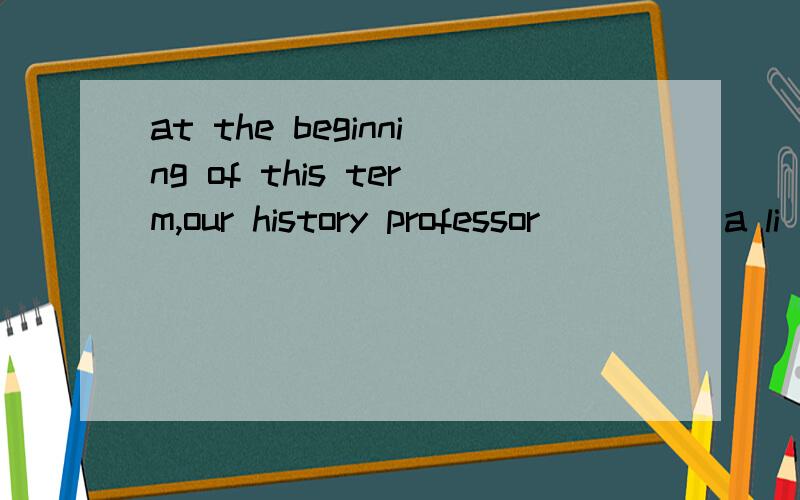 at the beginning of this term,our history professor_____a li