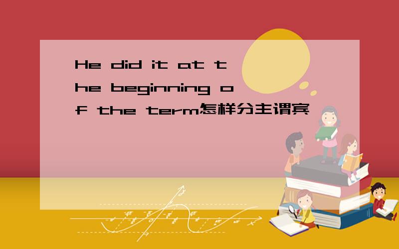 He did it at the beginning of the term怎样分主谓宾吖