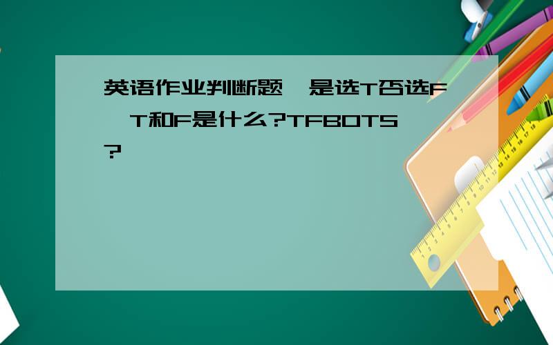 英语作业判断题,是选T否选F,T和F是什么?TFBOTS?