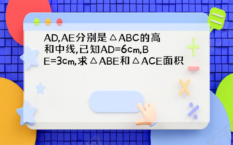 AD,AE分别是△ABC的高和中线,已知AD=6cm,BE=3cm,求△ABE和△ACE面积