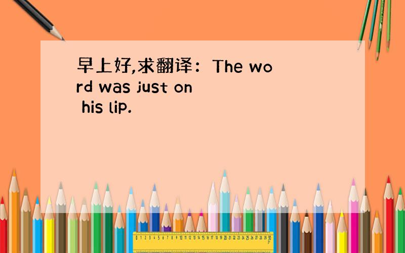 早上好,求翻译：The word was just on his lip.
