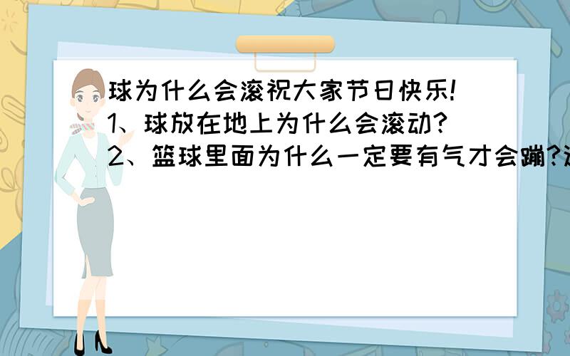 球为什么会滚祝大家节日快乐!1、球放在地上为什么会滚动?2、篮球里面为什么一定要有气才会蹦?这是个问题是幼儿老师出给幼儿