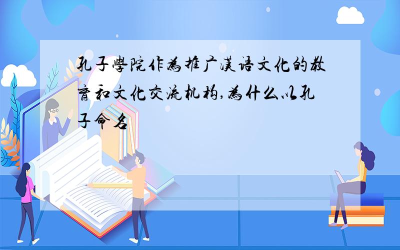 孔子学院作为推广汉语文化的教育和文化交流机构,为什么以孔子命名