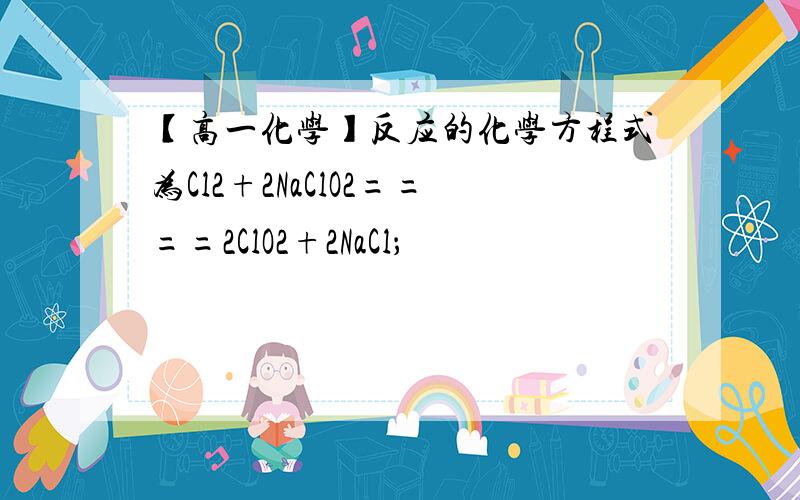 【高一化学】反应的化学方程式为Cl2+2NaClO2====2ClO2+2NaCl；