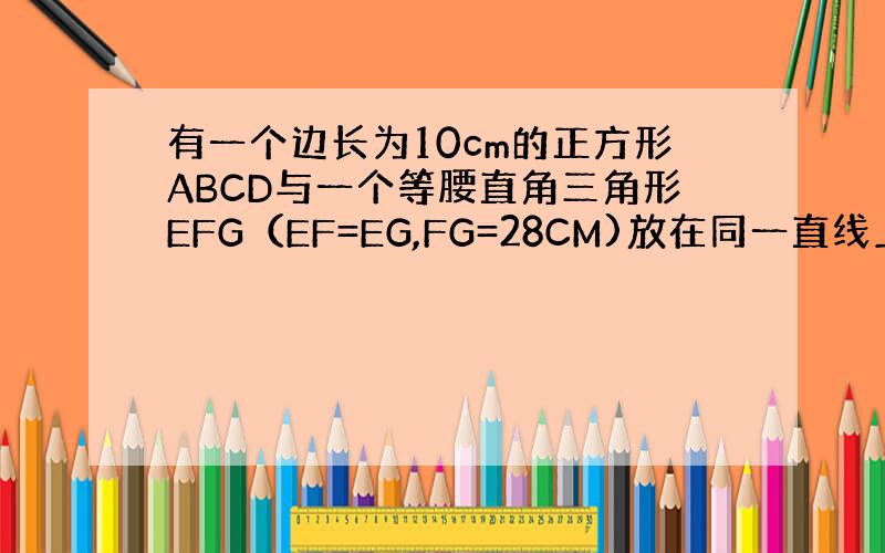 有一个边长为10cm的正方形ABCD与一个等腰直角三角形EFG（EF=EG,FG=28CM)放在同一直线上,相距20cm