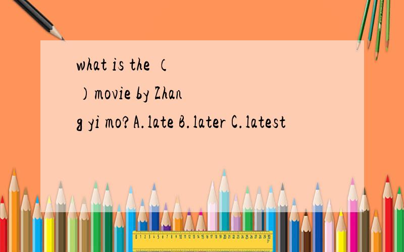 what is the （ ）movie by Zhang yi mo?A.late B.later C.latest