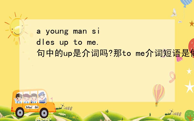 a young man sidles up to me.句中的up是介词吗?那to me介词短语是做状语修饰sidle