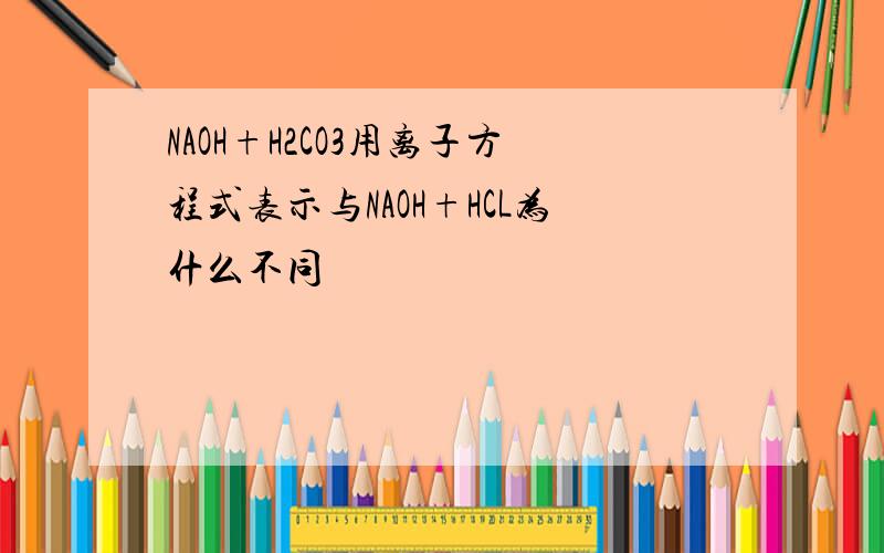 NAOH+H2CO3用离子方程式表示与NAOH+HCL为什么不同
