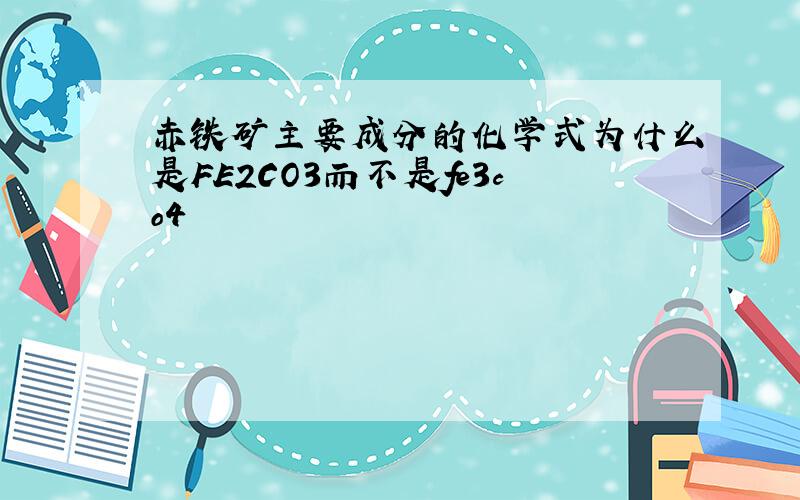 赤铁矿主要成分的化学式为什么是FE2CO3而不是fe3co4