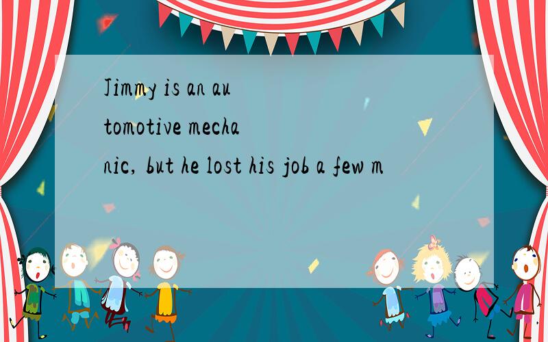 Jimmy is an automotive mechanic, but he lost his job a few m