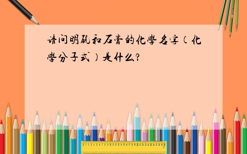 请问明矾和石膏的化学名字（化学分子式）是什么?