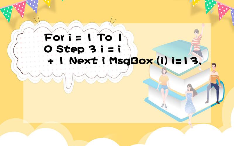 For i = 1 To 10 Step 3 i = i + 1 Next i MsgBox (i) i=13,