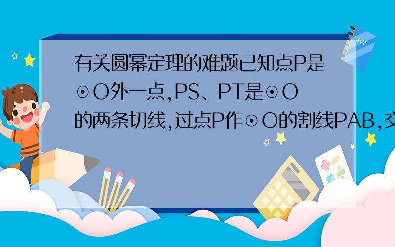 有关圆幂定理的难题已知点P是⊙O外一点,PS、PT是⊙O的两条切线,过点P作⊙O的割线PAB,交⊙O于A、B两点,与ST