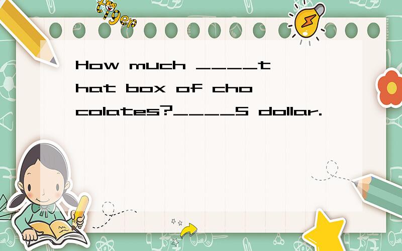 How much ____that box of chocolates?____5 dollar.