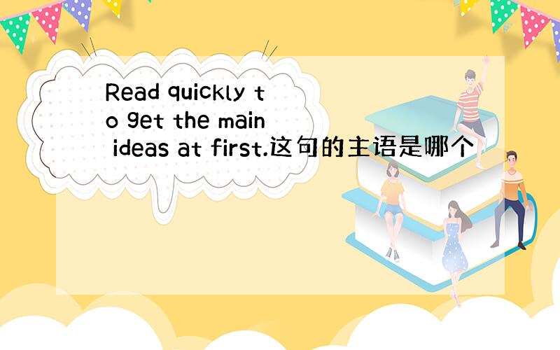 Read quickly to get the main ideas at first.这句的主语是哪个