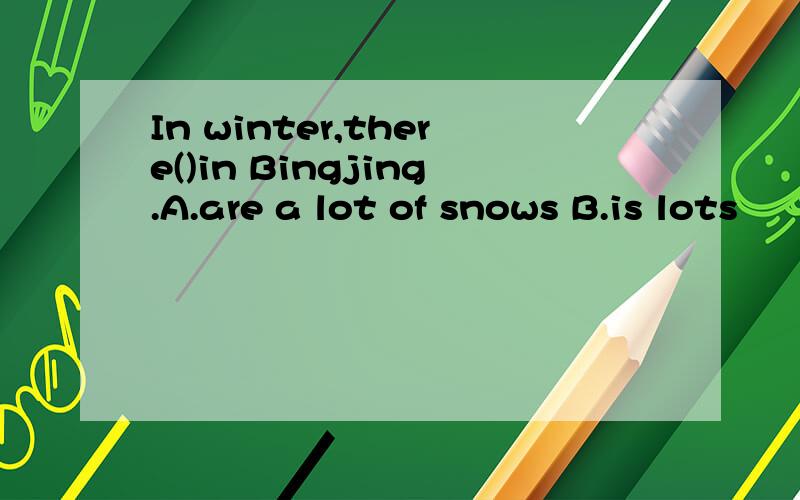 In winter,there()in Bingjing.A.are a lot of snows B.is lots