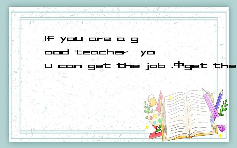 If you are a good teacher,you can get the job .中get the job