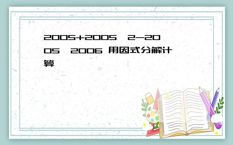 2005+2005^2-2005×2006 用因式分解计算