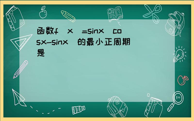 函数f（x）=sinx（cosx-sinx）的最小正周期是______．