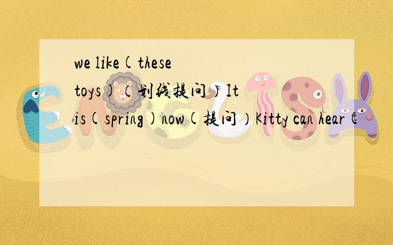 we like(these toys)（划线提问）It is(spring)now(提问）Kitty can hear(