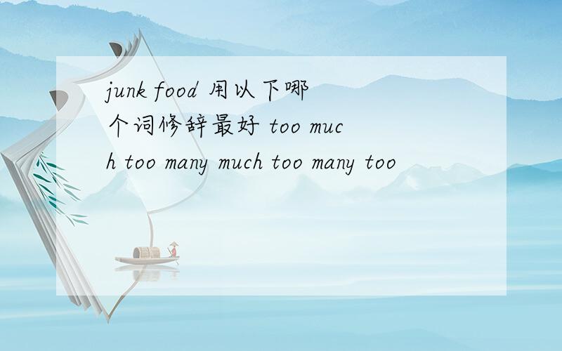 junk food 用以下哪个词修辞最好 too much too many much too many too