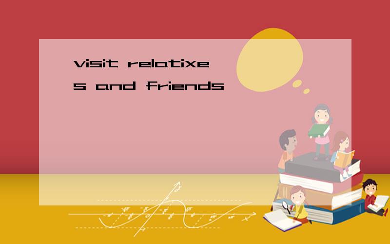 visit relatixes and friends