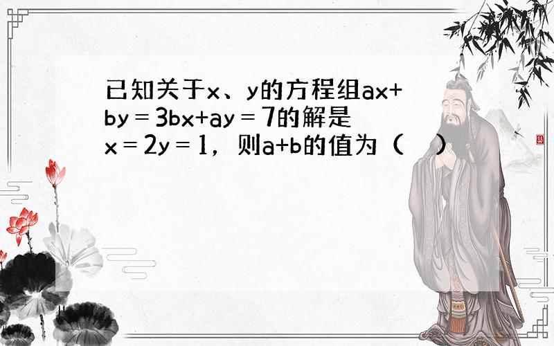 已知关于x、y的方程组ax+by＝3bx+ay＝7的解是x＝2y＝1，则a+b的值为（　　）