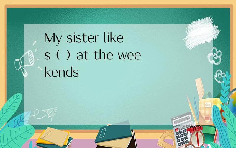My sister likes（ ）at the weekends