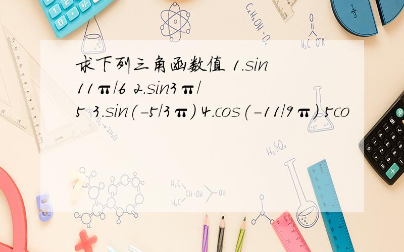 求下列三角函数值 1.sin11π/6 2.sin3π/5 3.sin(-5/3π) 4.cos(-11/9π) 5co