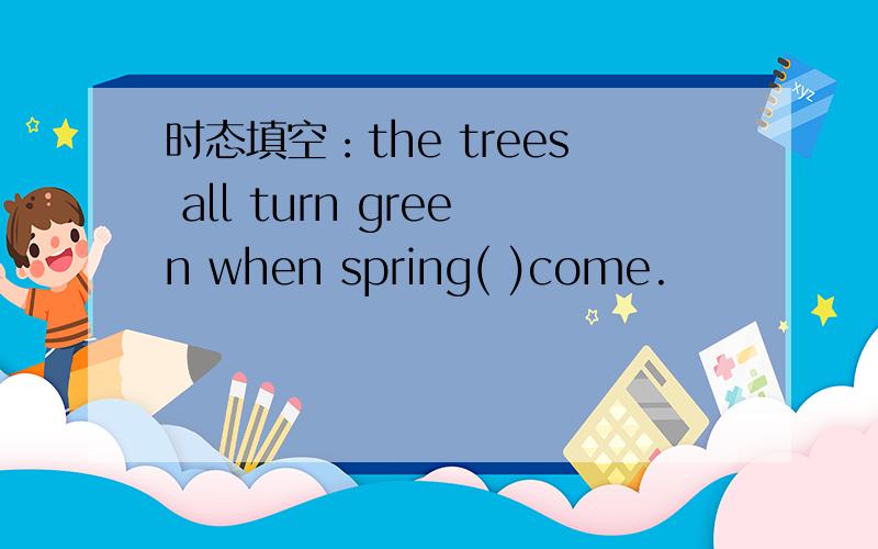 时态填空：the trees all turn green when spring( )come.