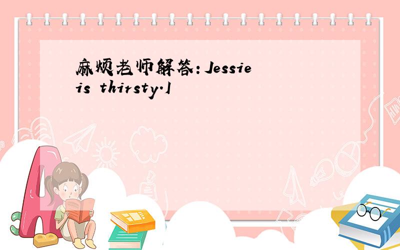麻烦老师解答：Jessie is thirsty.I