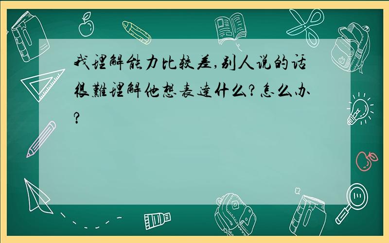 我理解能力比较差,别人说的话很难理解他想表达什么?怎么办?