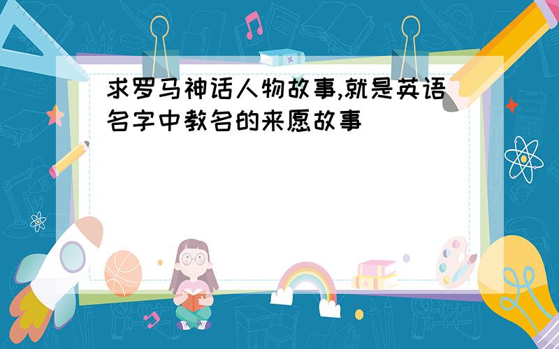 求罗马神话人物故事,就是英语名字中教名的来愿故事