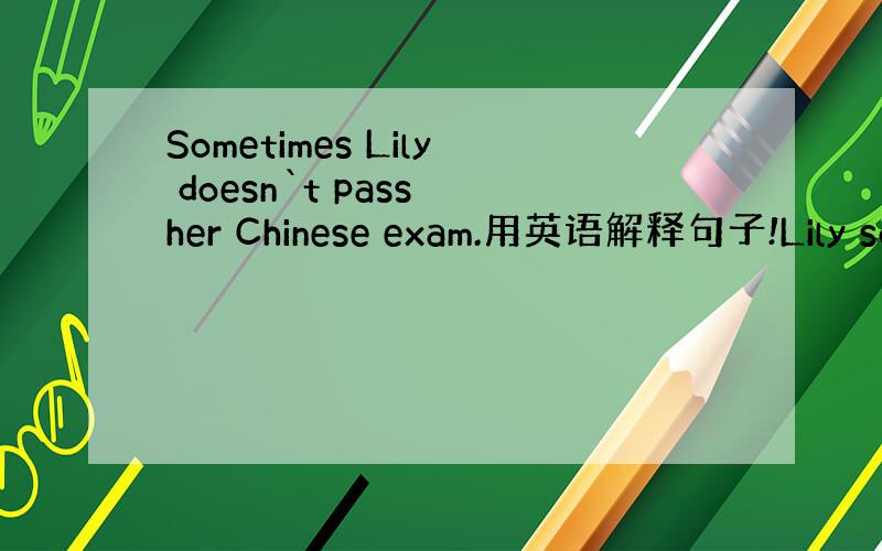 Sometimes Lily doesn`t pass her Chinese exam.用英语解释句子!Lily so