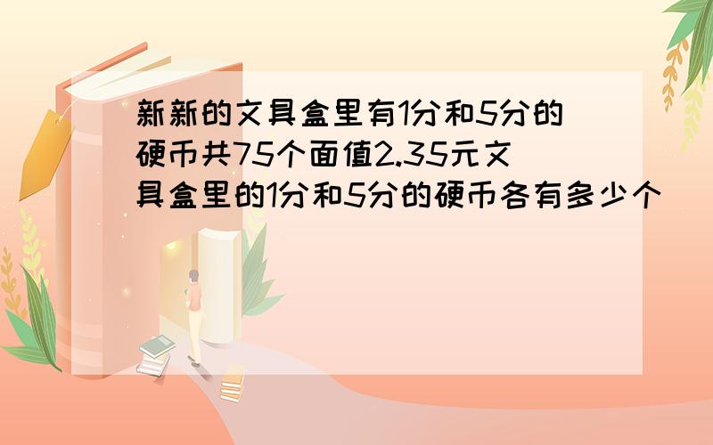 新新的文具盒里有1分和5分的硬币共75个面值2.35元文具盒里的1分和5分的硬币各有多少个