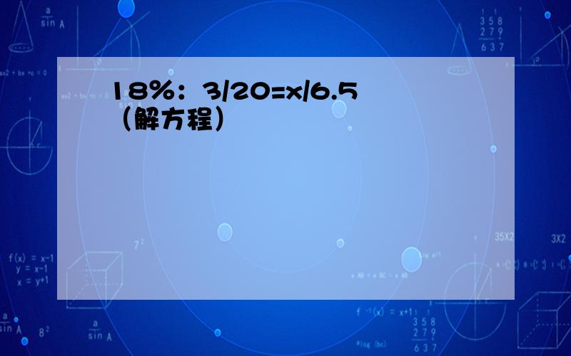 18％：3/20=x/6.5（解方程）