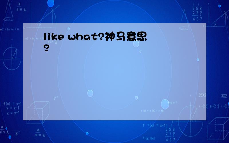 like what?神马意思?