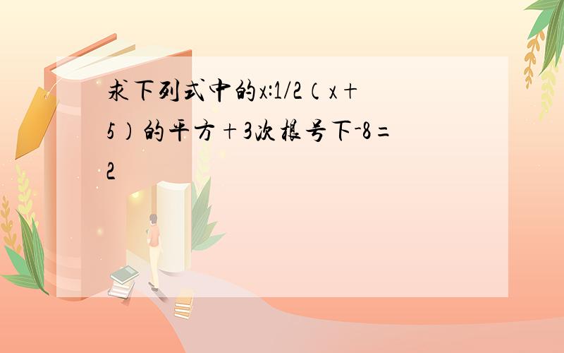 求下列式中的x:1/2（x+5）的平方+3次根号下-8=2